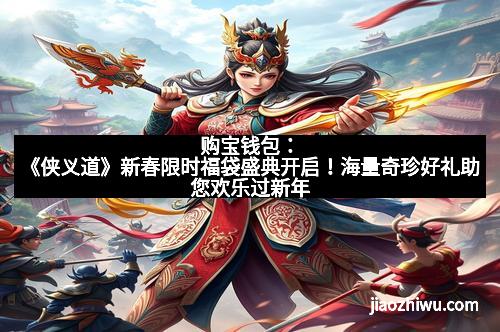 购宝钱包：《侠义道》新春限时福袋盛典开启！海量奇珍好礼助您欢乐过新年